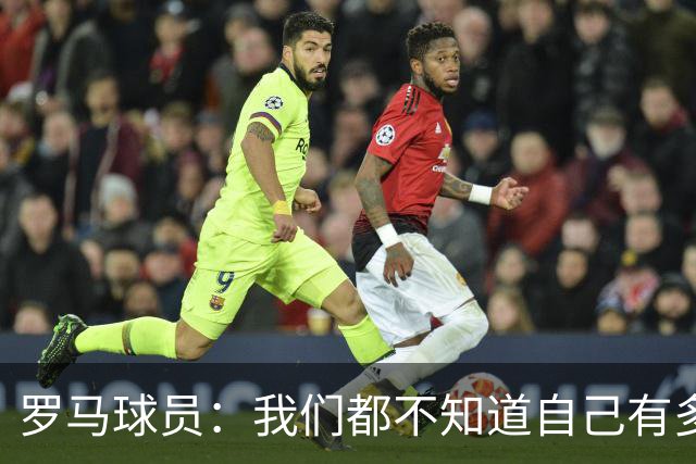 罗马球员：我们都不知道自己有多强 夺冠当之无愧